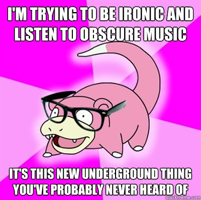 I'm trying to be ironic and listen to obscure music It's this new underground thing you've probably never heard of - I'm trying to be ironic and listen to obscure music It's this new underground thing you've probably never heard of  Hipster Slowpoke