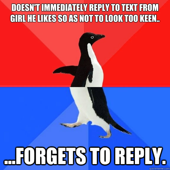 Doesn't immediately reply to text from girl he likes so as not to look too keen.. ...forgets to reply.  Socially Awksome Penguin