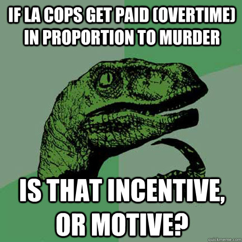 If LA cops get paid (overtime) in proportion to murder is that incentive, or motive? - If LA cops get paid (overtime) in proportion to murder is that incentive, or motive?  Philosoraptor
