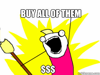 buy all of them $$$  All The Things