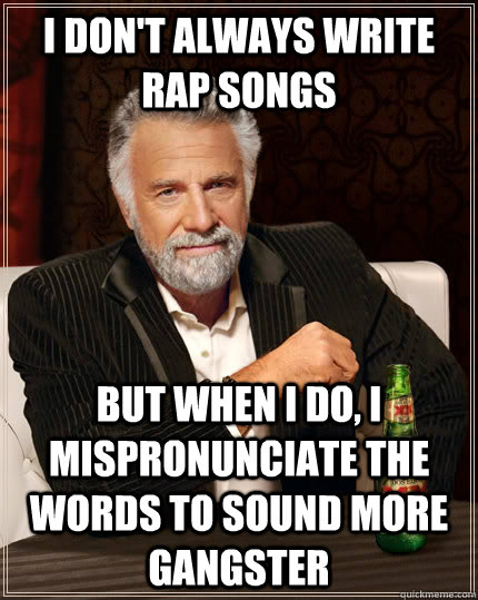 I don't always write rap songs but when I do, I mispronunciate the words to sound more gangster  The Most Interesting Man In The World