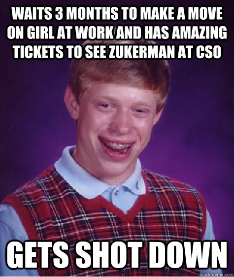 Waits 3 months to make a move on girl at work and has amazing tickets to see Zukerman at CSO Gets shot down  Bad Luck Brian