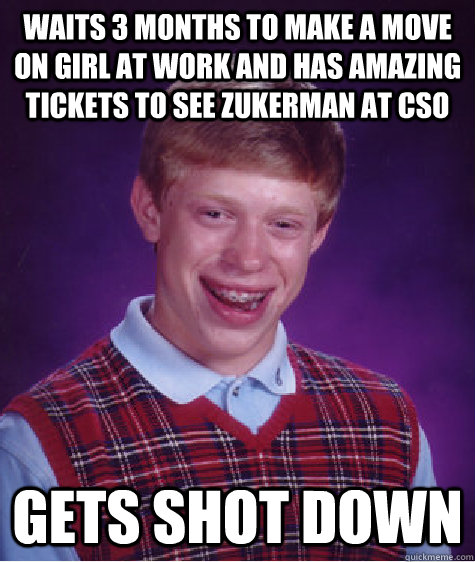 Waits 3 months to make a move on girl at work and has amazing tickets to see Zukerman at CSO Gets shot down - Waits 3 months to make a move on girl at work and has amazing tickets to see Zukerman at CSO Gets shot down  Bad Luck Brian