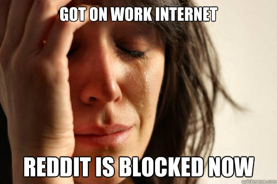 Got on work internet Reddit is blocked now  First World Problems