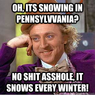oh, its snowing in pennsylvvania? no shit asshole, it snows every winter!  Psychotic Willy Wonka