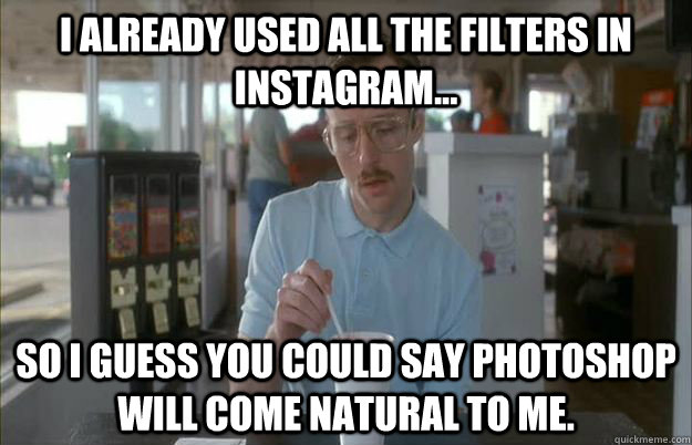 I already used all the filters in instagram... So I guess you could say photoshop will come natural to me.  Kip from Napoleon Dynamite