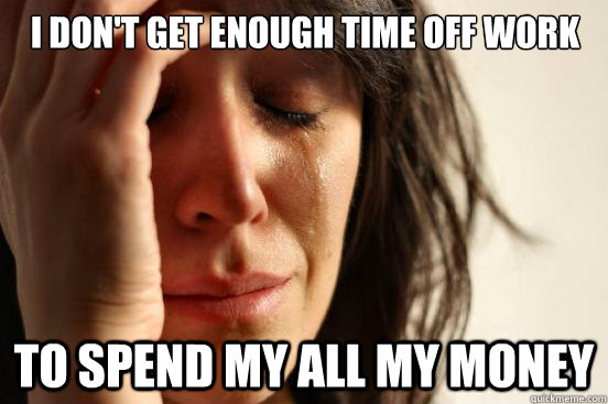 I don't get enough time off work To spend my all my money  First World Problems