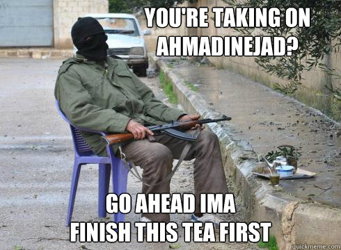 go ahead IMA
finish this tea first You're taking on 
Ahmadinejad?  Lazy Rebel