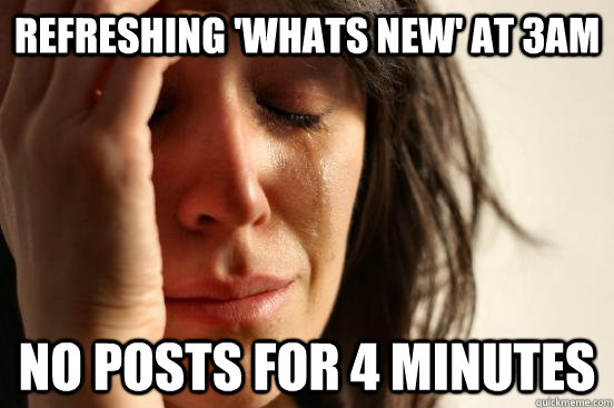 Refreshing 'Whats New' at 3AM No posts for 4 minutes  First World Problems