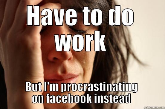 HAVE TO DO WORK BUT I'M PROCRASTINATING ON FACEBOOK INSTEAD First World Problems