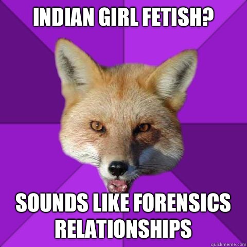 Indian girl fetish? Sounds like forensics relationships  Forensics Fox