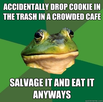 accidentally drop cookie in the trash in a crowded cafe salvage it and eat it anyways  Foul Bachelor Frog