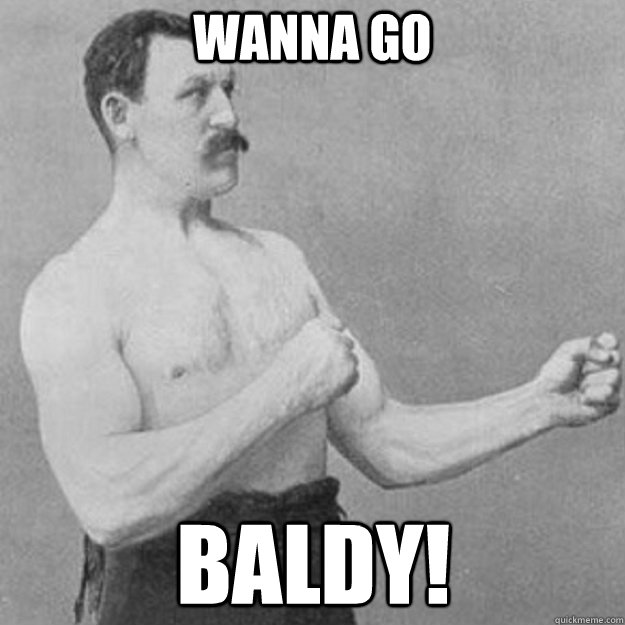 WANNA GO BALDY! - WANNA GO BALDY!  overly manly man