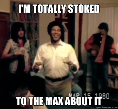 I'm totally stoked to the max about it  