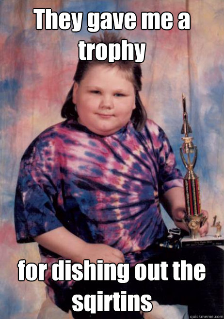 They gave me a trophy for dishing out the sqirtins - They gave me a trophy for dishing out the sqirtins  Cocky Fat Kid