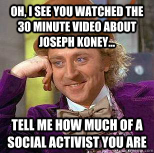 Oh, i see you watched the 30 minute video about joseph koney... tell me how much of a social activist you are  Condescending Wonka