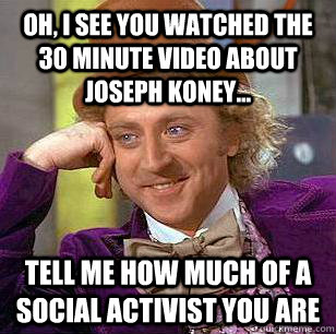 Oh, i see you watched the 30 minute video about joseph koney... tell me how much of a social activist you are - Oh, i see you watched the 30 minute video about joseph koney... tell me how much of a social activist you are  Condescending Wonka