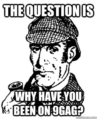 The question is Why have you been on 9gag? - The question is Why have you been on 9gag?  Suspicious Sherlock