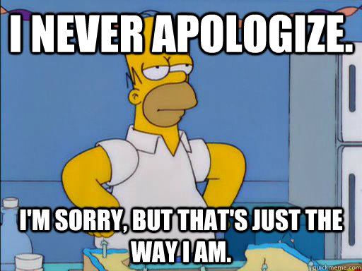 I never apologize. I'm sorry, but that's just the way I am. - I never apologize. I'm sorry, but that's just the way I am.  HOMER SIMPSON