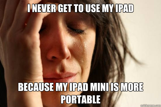 i never get to use my ipad because my ipad mini is more portable - i never get to use my ipad because my ipad mini is more portable  First World Problems