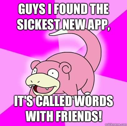 Guys I found the sickest new app, It's called words with friends!  Slowpoke