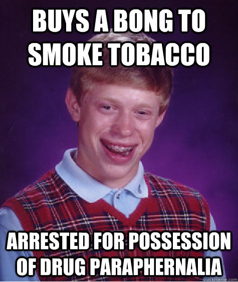 Buys a bong to smoke tobacco arrested for possession of drug paraphernalia  - Buys a bong to smoke tobacco arrested for possession of drug paraphernalia   Bad Luck Brian
