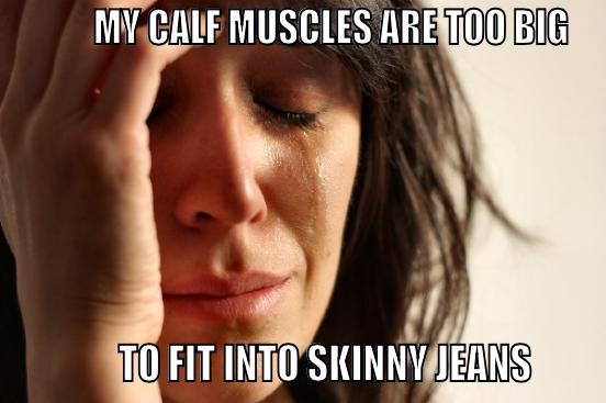          MY CALF MUSCLES ARE TOO BIG             TO FIT INTO SKINNY JEANS      First World Problems