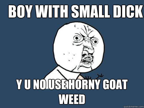 Boy with small dick Y u no use horny goat weed  Y U No