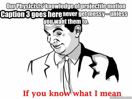 Our Physicists’ knowledge of projectile motion means that things will never get messy – unless you want them to.
  Caption 3 goes here - Our Physicists’ knowledge of projectile motion means that things will never get messy – unless you want them to.
  Caption 3 goes here  Misc