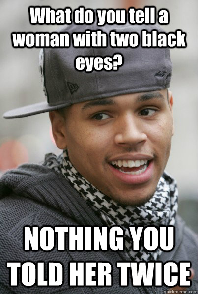 What do you tell a woman with two black eyes? NOTHING YOU TOLD HER TWICE  Scumbag Chris Brown