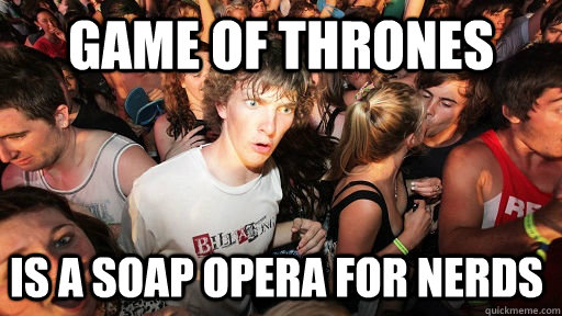 Game of thrones is a soap opera for nerds  Sudden Clarity Clarence