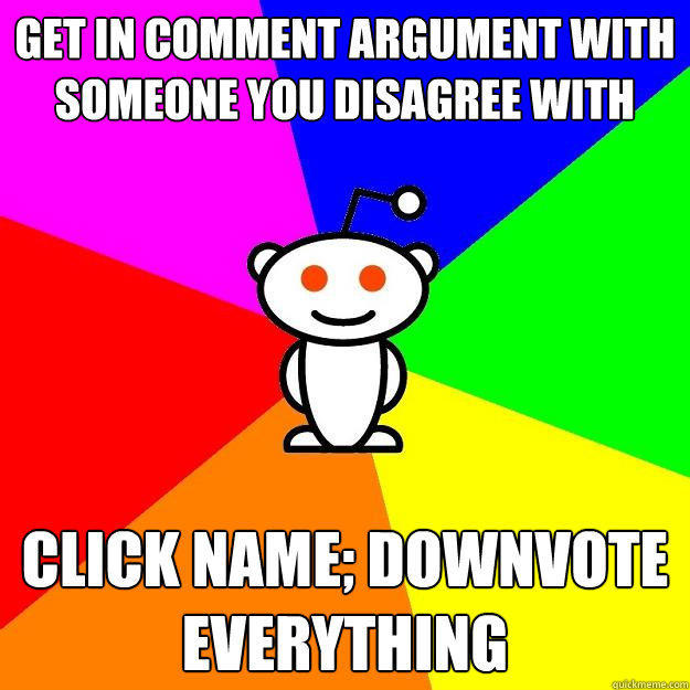Get in comment argument with someone you disagree with Click name; downvote everything  