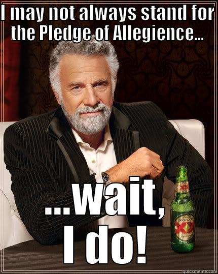 I MAY NOT ALWAYS STAND FOR THE PLEDGE OF ALLEGIENCE... ...WAIT, I DO! The Most Interesting Man In The World