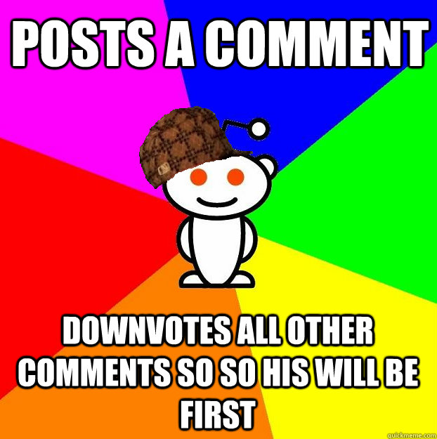 posts a comment downvotes all other comments so so his will be first  Scumbag Redditor