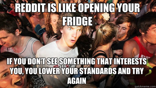 Reddit is like opening your fridge If you don't see something that interests you, you lower your standards and try again - Reddit is like opening your fridge If you don't see something that interests you, you lower your standards and try again  Sudden Clarity Clarence