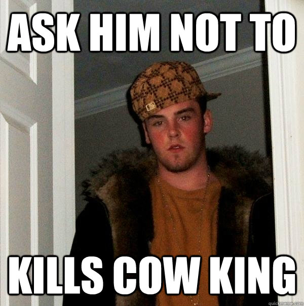 Ask him not to Kills cow king  Scumbag Steve