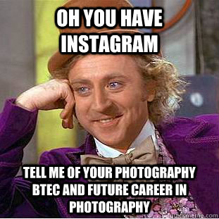 oh you have instagram tell me of your photography BTEC and future career in photography  Creepy Wonka