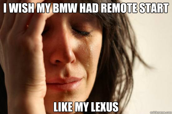 I wish my BMW had remote start like my lexus  First World Problems