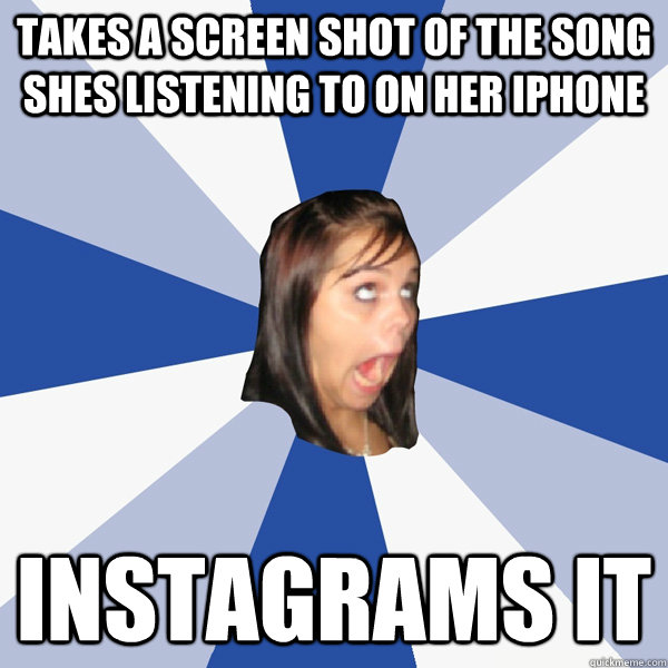 Takes a screen shot of the song shes listening to on her iphone Instagrams it  Annoying Facebook Girl