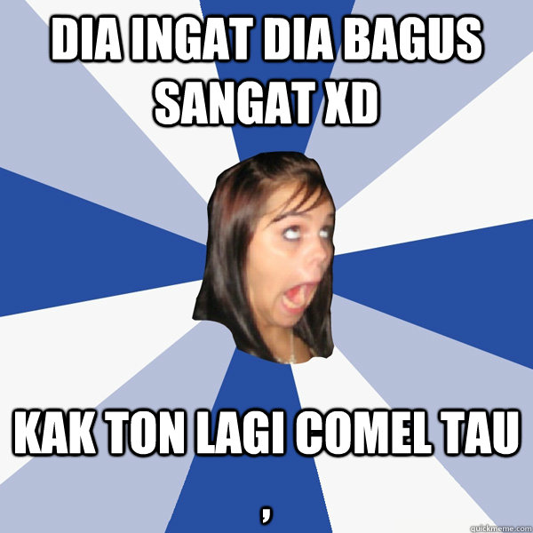 dia ingat dia bagus sangat XD kak ton lagi comel tau ,  Annoying Facebook Girl