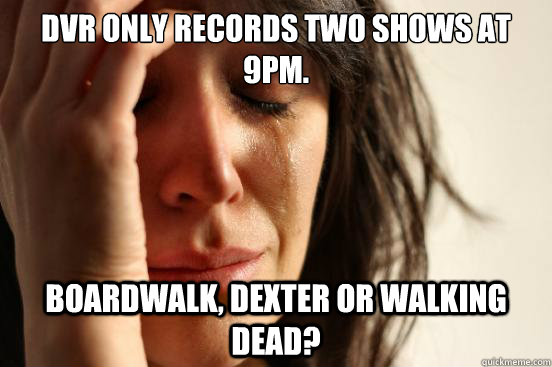 Dvr only records two shows at 9pm. Boardwalk, Dexter or Walking dead?  First World Problems