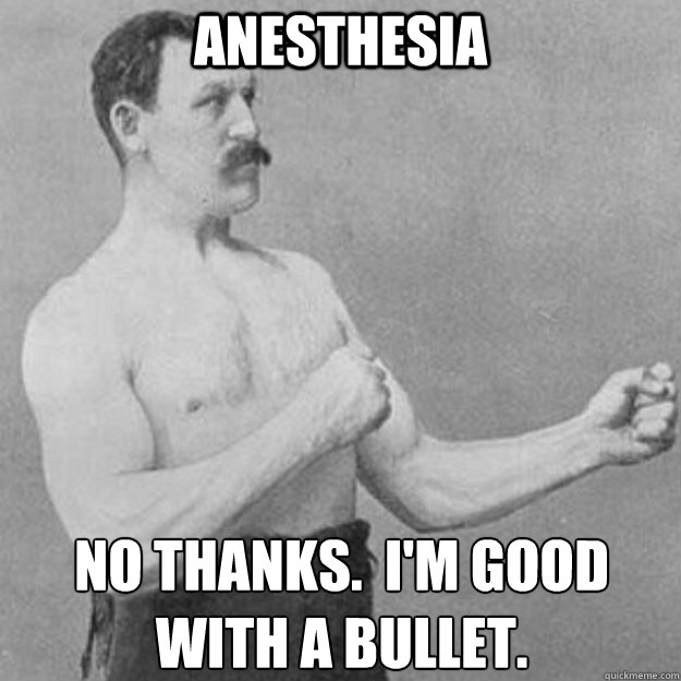 Anesthesia No thanks.  I'm good with a bullet.
  overly manly man