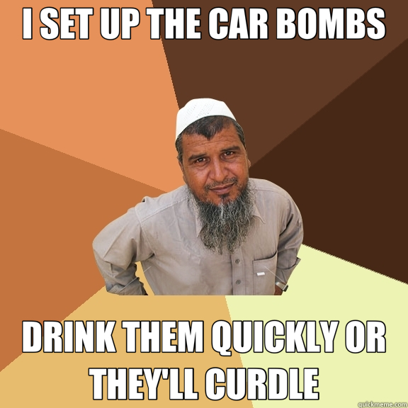I SET UP THE CAR BOMBS DRINK THEM QUICKLY OR THEY'LL CURDLE  Ordinary Muslim Man