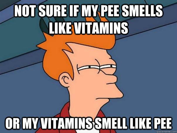 Not sure if my pee smells like vitamins Or my vitamins smell like pee - Not sure if my pee smells like vitamins Or my vitamins smell like pee  Futurama Fry