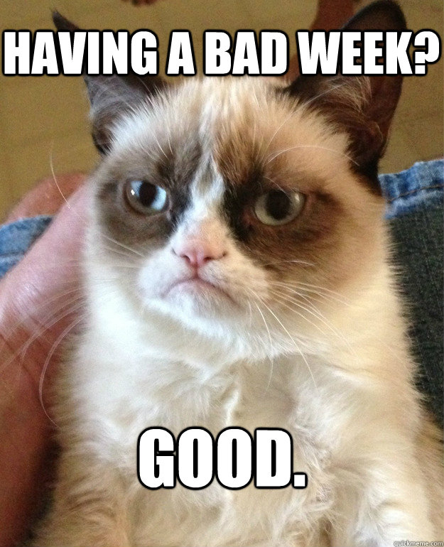 Having a bad week? Good. - Having a bad week? Good.  Grumpy Cat