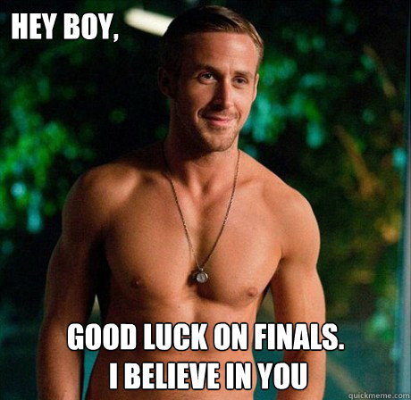Hey boy, Good luck on finals.
 i believe in you  Ryan Gosling Hey Girl Good Luck on Finals