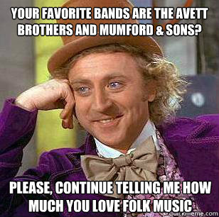 Your favorite bands are the avett brothers and mumford & sons? Please, continue telling me how much you love folk music  Condescending Wonka - Animal Cruelty