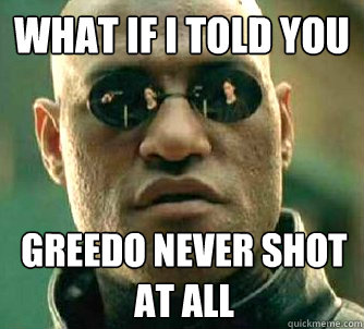 What if I told you GREEDO NEVER SHOT AT ALL  What if I told you