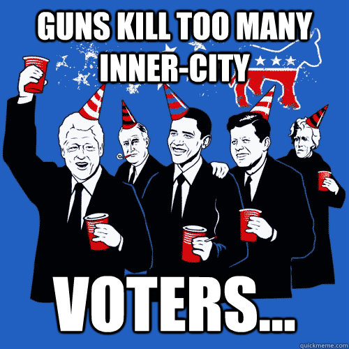 Guns kill too many inner-city Voters...   Scumbag Democrats