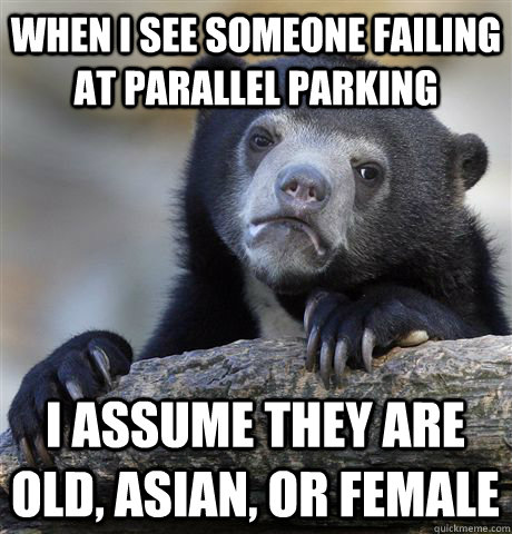 When I see someone failing at parallel parking i assume they are old, asian, or female  Confession Bear